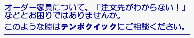 オーダー家具について、「注文先がわからない！などとお困りではありませんか。このような時はご相談ください。