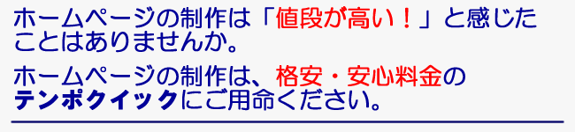 ホームページの制作は、「値段が高い」と感じたことはありませんか。ホームページの制作は、格安・安心料金のテンポクイックにご用命ください。