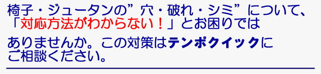 椅子・ジュータンの“穴・破れ・シミ”について、「対応方法がわからない！」とお困りではありませんか。この対策はご相談ください。