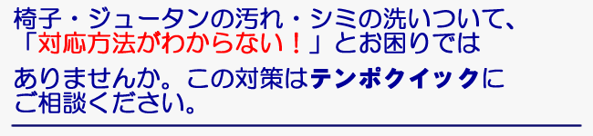 椅子・ジュータンの汚れ・シミの洗いについて、「対応方法がわからない！」とお困りではありませんか。この対策はご相談ください。