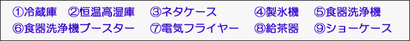 ①冷蔵庫　②恒温高湿庫　③ネタケース　④製氷機　⑤食器洗浄機　⑥食器洗浄機ブースター　⑦電気フライヤー　⑧給茶器　⑨ショーケース