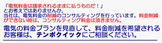 電力料金について、「コスト削減！」したいとお考えではありませんか。電力料金の削減のことならテンポクイックにご用命ください。