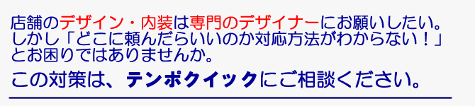 店舗のデザイン・内装について「デザインをイメージ通りにしたい。」「一流デザイナーにデザインしてほしい。」⇒「しかしどこに頼んだらいいのか、対応方法がわからない！」とお困りではありませんか。この対策はご相談ください。